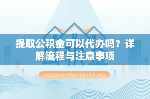 乌兰浩特提取公积金可以代办吗？详解流程与注意事项