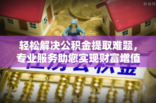 乌兰浩特轻松解决公积金提取难题，专业服务助您实现财富增值——代办公积金提取