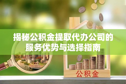 乌兰浩特揭秘公积金提取代办公司的服务优势与选择指南
