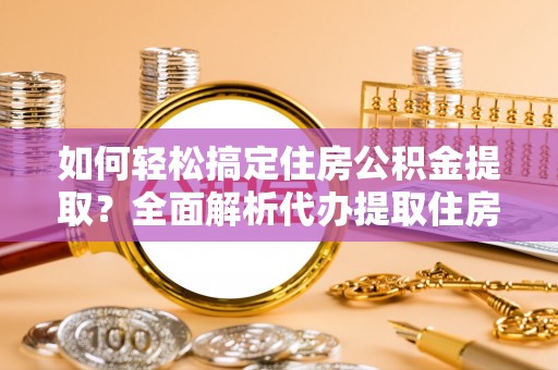 乌兰浩特如何轻松搞定住房公积金提取？全面解析代办提取住房公积金流程