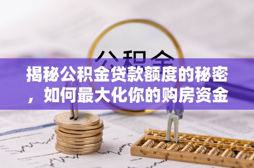 乌兰浩特揭秘公积金贷款额度的秘密，如何最大化你的购房资金