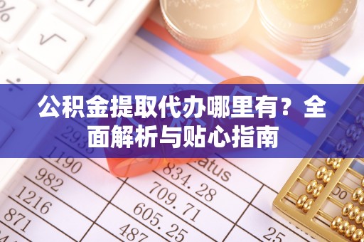 乌兰浩特公积金提取代办哪里有？全面解析与贴心指南