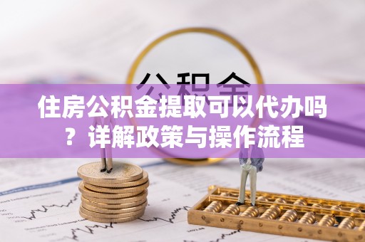 乌兰浩特住房公积金提取可以代办吗？详解政策与操作流程