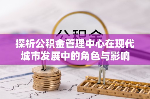 乌兰浩特探析公积金管理中心在现代城市发展中的角色与影响