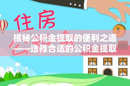 乌兰浩特揭秘公积金提取的便利之道——选择合适的公积金提取代办公司是关键