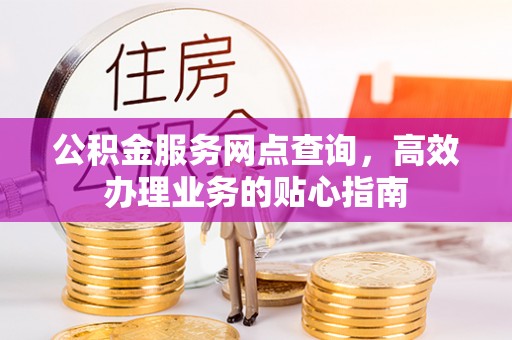 乌兰浩特公积金服务网点查询，高效办理业务的贴心指南