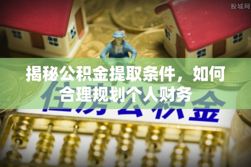 乌兰浩特揭秘公积金提取条件，如何合理规划个人财务