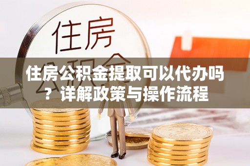 乌兰浩特住房公积金提取可以代办吗？详解政策与操作流程