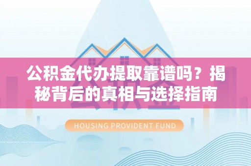 乌兰浩特公积金代办提取靠谱吗？揭秘背后的真相与选择指南