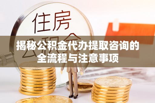 乌兰浩特揭秘公积金代办提取咨询的全流程与注意事项