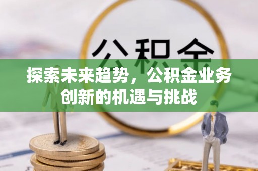 乌兰浩特探索未来趋势，公积金业务创新的机遇与挑战