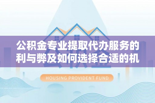 乌兰浩特公积金专业提取代办服务的利与弊及如何选择合适的机构
