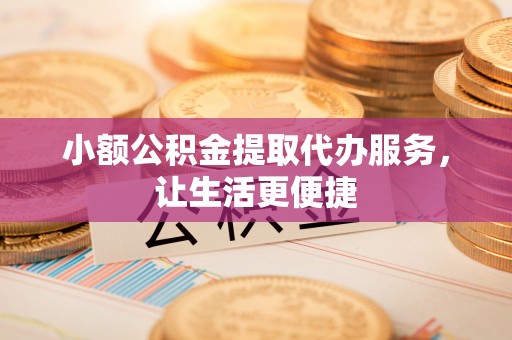 乌兰浩特小额公积金提取代办服务，让生活更便捷