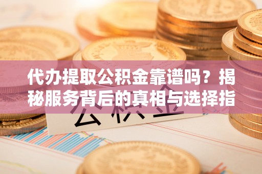 乌兰浩特代办提取公积金靠谱吗？揭秘服务背后的真相与选择指南