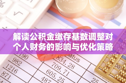 乌兰浩特解读公积金缴存基数调整对个人财务的影响与优化策略