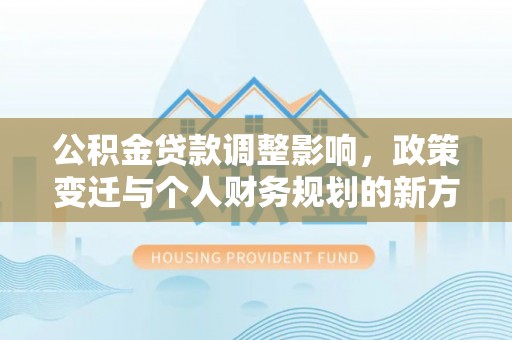 乌兰浩特公积金贷款调整影响，政策变迁与个人财务规划的新方向