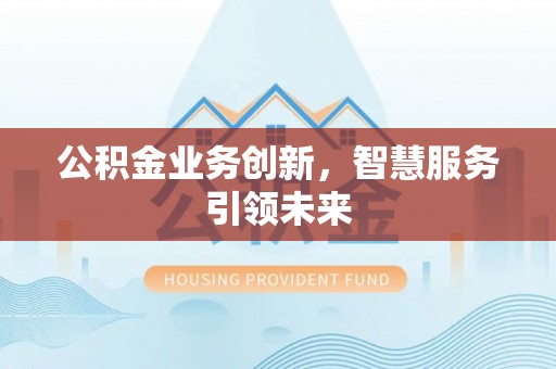 乌兰浩特公积金业务创新，智慧服务引领未来