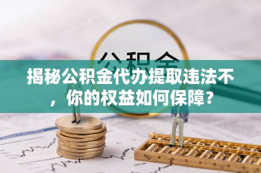 乌兰浩特揭秘公积金代办提取违法不，你的权益如何保障？